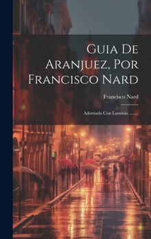 Hardcover Guia De Aranjuez, Por Francisco Nard: Adornada Con Laminas ........ [Spanish] Book