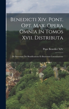 Hardcover Benedicti Xiv. Pont. Opt. Max. Opera Omnia In Tomos Xvii. Distributa: De Servorum Dei Beatificatione Et Beatorum Canonizatione Book