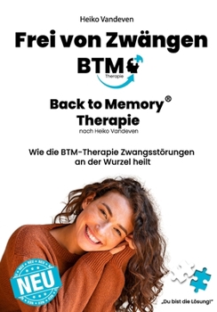 Frei von Zwängen: Back to Memory-Therapie (BTM) nach Heiko Vandeven: Wie die BTM-Therapie Zwangsstörungen an der Wurzel heilt (German Edition)