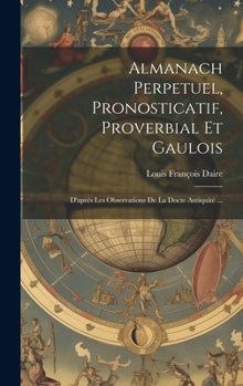 Hardcover Almanach Perpetuel, Pronosticatif, Proverbial Et Gaulois: D'après Les Observations De La Docte Antiquité ... [French] Book