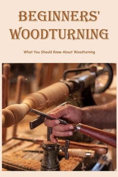 Beginners' Woodturning: What You Should Know About Woodturning: Beginner's Guide to Woodturning.