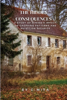 Paperback The Hidden Consequences: A Study of Mining's Impact on Cropping Patterns and Nutrition Security C. Book