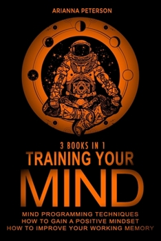 Training Your Mind: 3 Books in 1: How to Gain a Positive Mindset, Mind Programming Techniques, How to Improve Your Working Memory