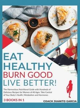 Eat Healthy, Burn Good, Live Better! [3 in 1]: The Harmonious Nutritional Guide with Hundreds of Delicious Recipes for Women of All Ages. Take Control of Your Body's Health, Metabolism and Hormones