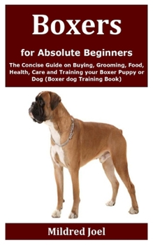 Boxers for Absolute Beginners: The Concise Guide on Buying, Grooming, Food, Health, Care and Training your Boxer Puppy or Dog (Boxer dog Training Book)