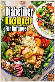 Diabetiker Kochbuch Für Anfänger: Schnelle und gesunde Diabetiker- Rezepte für Neu-Diabetiker