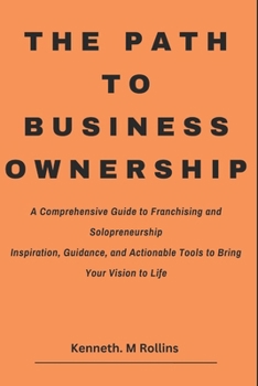 The Path to Business Ownership: A Comprehensive Guide to Franchising and Solopreneurship Inspiration, Guidance, and Actionable Tools to Bring Your Vision to Life (Can't Quit Yet)