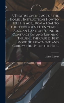 Hardcover A Treatise on the Age of the Horse ... Instructions How to Tell His Age, From a Foal to the Period of Sixteen Years ... Also, an Essay, on Founder, Co Book