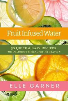 Paperback Fruit Infused Water: 50 Quick & Easy Recipes for Delicious & Healthy Hydration Book