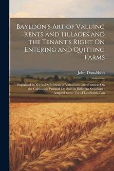 Paperback Bayldon's Art of Valuing Rents and Tillages and the Tenant's Right On Entering and Quitting Farms: Explained by Several Specimens of Valuations, and R Book