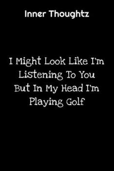 Inner Thoughtz: I Might Look Like I'm Listening To You But In My Head I'm Playing Golf: 100 Page Lined Notebook