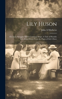 Hardcover Lily Huson; or, Early Struggles 'midst Continual Hope. A Tale of Humble Life, Jotted Down From the Pages of Lily's Diary Book