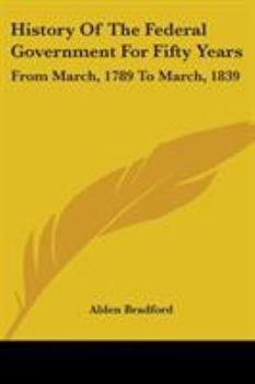 Paperback History Of The Federal Government For Fifty Years: From March, 1789 To March, 1839 Book