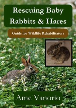 Rescuing Baby Rabbits & Hares: Guide for Wildlife Rehabilitators (Wildlife Rehabilitation Series)