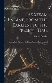 Hardcover The Steam Engine, From the Earliest to the Present Time: Atmospheric Railways - the Electric Printing Telegraph, and Screw Propeller Book