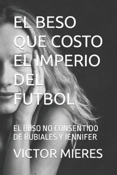 Paperback El Beso Que Costo El Imperio del Futbol: El Beso No Consentido de Rubiales Y Jennifer [Spanish] Book