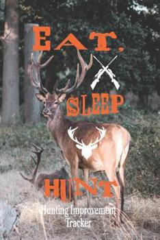 Eat, Sleep, Hunt, Hunting Improvement Tracker: Tracking Your Hunting Expeditions - Gift for Hunter and Outdoorsmen - 6 x 9 Inch Sportsmen Notebook