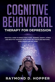 Paperback Cognitive Behavioral Therapy for Depression: Practical Guide to Defeat Fear, Panic, Worries, Anxiety, Stress, and Negative Thoughts Developing Self-Di Book