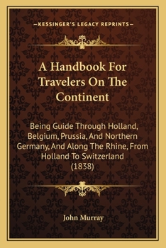 Paperback A Handbook For Travelers On The Continent: Being Guide Through Holland, Belgium, Prussia, And Northern Germany, And Along The Rhine, From Holland To S Book