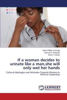 If a woman decides to urinate like a man,she will only wet her hands: Cultural Ideologies and Attitudes Towards Women In Political Leadership