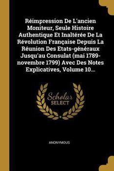 Réimpression De L'ancien Moniteur, Seule Histoire Authentique Et Inaltérée De La Révolution Française Depuis La Réunion Des Etats-généraux Jusqu'au ... Explicatives, Volume 10...