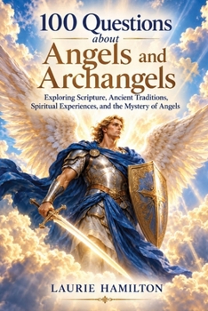 100 Questions about Angels and Archangels: Exploring Scripture, Ancient Traditions, Spiritual Experiences and the Mystery of Angels