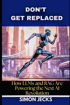 Paperback Don't Get Replaced: How LLMs and RAG Are Powering the Next AI Revolution. (From Scratch to Success: Building LLMs, Applying RAG, and Thriving in the A Book