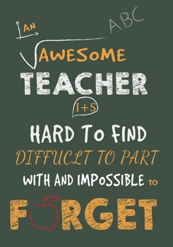 An Awesome Teacher Is Hard To Find Diffuclt To Part with And Impossible To Forget: Teacher Appreciation Gift, journal Notebook, Thank You, Retirement, Year End Gift