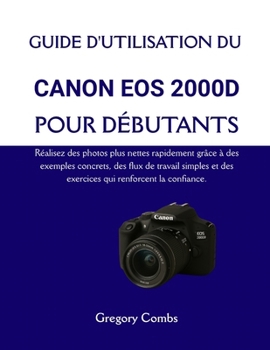 GUIDE D'UTILISATION DU CANON EOS 2000D POUR DÉBUTANTS: Réalisez des photos plus nettes rapidement grâce à des exemples concrets, des flux de travail ... qui renforcent la confiance. (French Edition)
