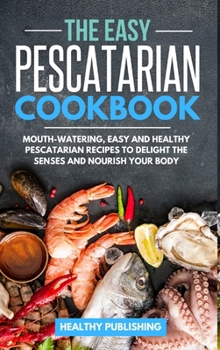 Hardcover The Easy Pescatarian Cookbook: Mouth-Watering, Easy and Healthy Pescatarian Recipes to Delight the Senses and Nourish Your Body Book