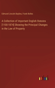A Collection of Important English Statutes [1100-1874] Showing the Principal Changes in the Law of Property