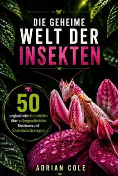 DIE GEHEIME WELT DER INSEKTEN: 50 unglaubliche Kuriositäten über außergewöhnliche Kreaturen und Überlebensstrategien (German Edition)