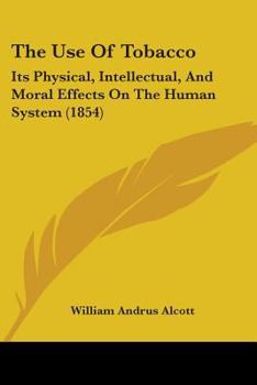 Paperback The Use Of Tobacco: Its Physical, Intellectual, And Moral Effects On The Human System (1854) Book