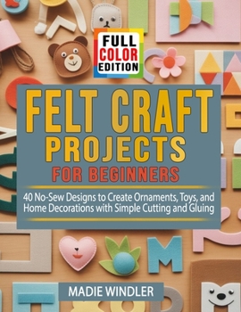 Paperback Felt Craft Projects for Beginners: 40 No-Sew Designs to Create Ornaments, Toys, and Home Decorations with Simple Cutting and Gluing Book