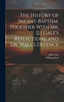 Hardcover The History of Infant-Baptism. Together With Mr. [J.] Gale's Reflections, and Dr. Wall's Defence Book