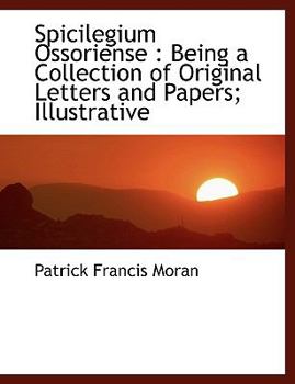 Spicilegium Ossoriense : Being a Collection of Original Letters and Papers; Illustrative