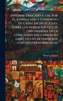 Informe dirigido a S.M. por el Consulado y Comercio de Càdiz en 24 de julio, sobre los perjuicios que se originarian de la concesion del comercio ... con nuestras AmÃ(c)ricas (Spanish Edition)