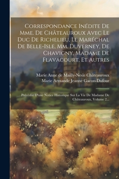 Correspondance Inédite De Mme. De Châteauroux Avec Le Duc De Richelieu, Le Maréchal De Belle-isle, Mm. Duverney, De Chavigny, Madame De Flavacourt, Et ... De Châteauroux, Volume 2...