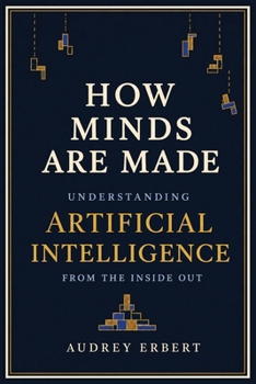 How Minds Are Made : Understanding Artificial Intelligence from the Inside Out