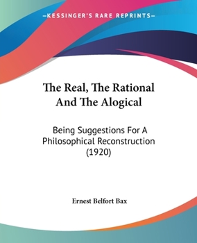 Paperback The Real, The Rational And The Alogical: Being Suggestions For A Philosophical Reconstruction (1920) Book