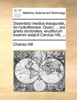 Paperback Dissertatio Medica Inauguralis, de Hydrothorace. Quam, ... Pro Gradu Doctoratus, Eruditorum Examini Subjicit Carolus Hill, ... [Latin] Book