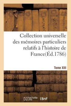 Collection Universelle Des Ma(c)Moires Particuliers Relatifs A L'Histoire de France. Tome XIII