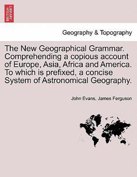 Paperback The New Geographical Grammar. Comprehending a copious account of Europe, Asia, Africa and America. To which is prefixed, a concise System of Astronomi Book