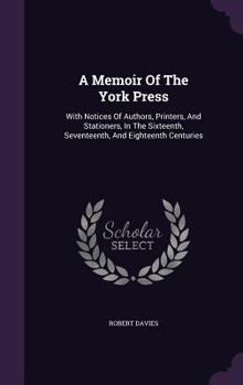 Hardcover A Memoir Of The York Press: With Notices Of Authors, Printers, And Stationers, In The Sixteenth, Seventeenth, And Eighteenth Centuries Book