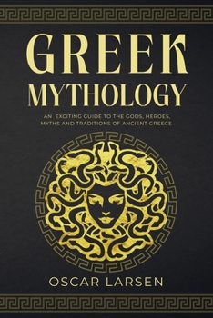 Greek Mythology: An Exciting Guide to the Gods, Heroes, Myths and Traditions of Ancient Greece (Ancient Worlds Collection)