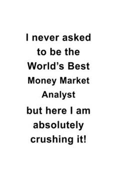 I Never Asked To Be The World's Best Money Market Analyst But Here I Am Absolutely Crushing It: New Money Market Analyst Notebook, Money Market ... | 6 x 9 Compact Size, 109 Blank Lined Pages