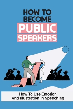 Paperback How To Become Public Speakers: How To Use Emotion And Illustration In Speeching: Make Public Speeching Book
