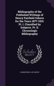 Hardcover Bibliography of the Published Writings of Henry Fairfield Osborn for the Years 1877-1915. Pt. I. Classified by Subjects. Pt. II. Chronologic Bibliogra Book