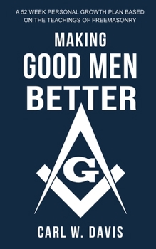 Making Good Men Better : A 52 Week Personal Growth Plan Based on the Teachings of Freemasonry