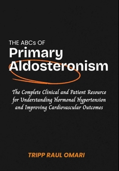 THE ABCS OF PRIMARY ALDOSTERONISM: The Complete Clinical and Patient Resource for Understanding Hormonal Hypertension and Improving Cardiovascular Outcomes